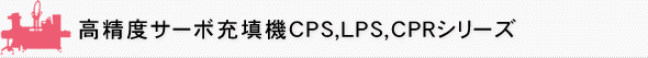 高精度サーボ充填機 CPS,LPS,CPRシリーズ